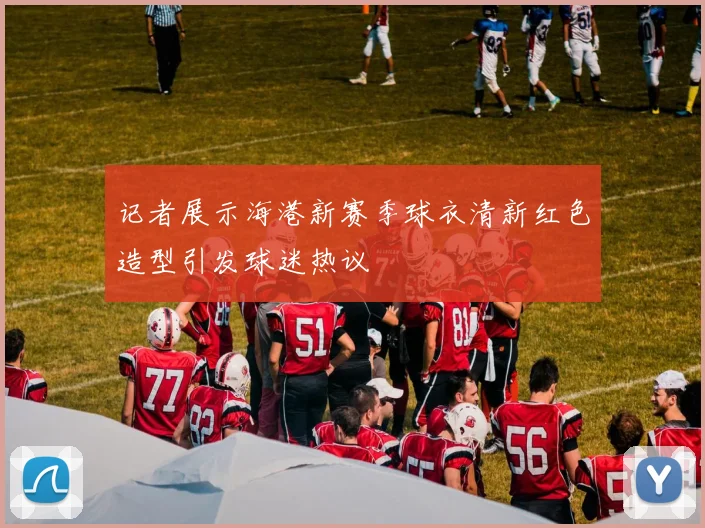 记者展示海港新赛季球衣清新红色造型引发球迷热议