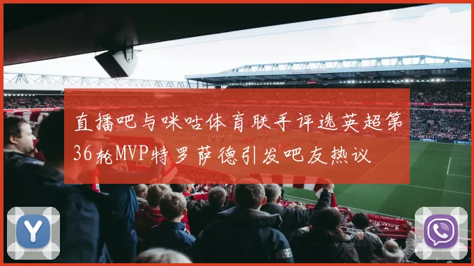 直播吧与咪咕体育联手评选英超第36轮MVP特罗萨德引发吧友热议