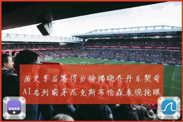 历史季后赛得分榜揭晓乔丹东契奇AI名列前茅尼克斯布伦森表现抢眼