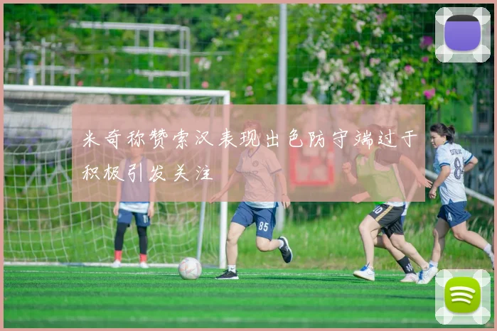 米奇称赞索汉表现出色防守端过于积极引发关注