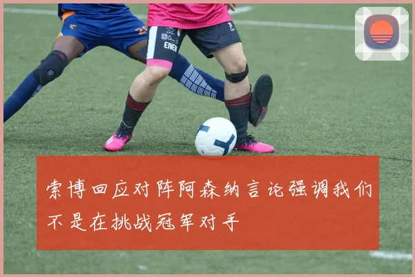 索博回应对阵阿森纳言论强调我们不是在挑战冠军对手