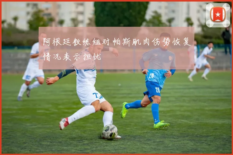 阿根廷教练组对帕斯肌肉伤势恢复情况表示担忧