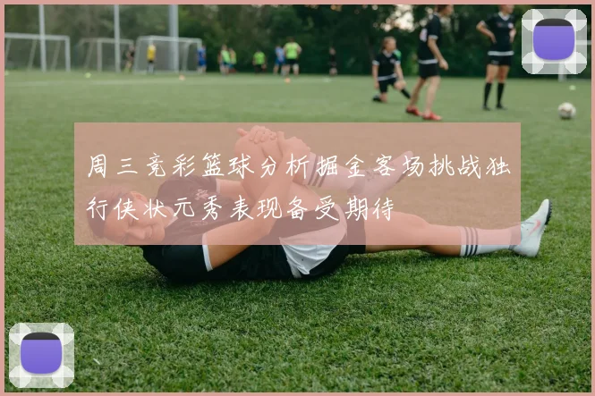 周三竞彩篮球分析掘金客场挑战独行侠状元秀表现备受期待