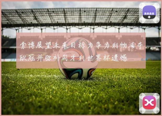 索博展望未来目标力争为利物浦夺欧冠并弥补匈牙利世界杯遗憾