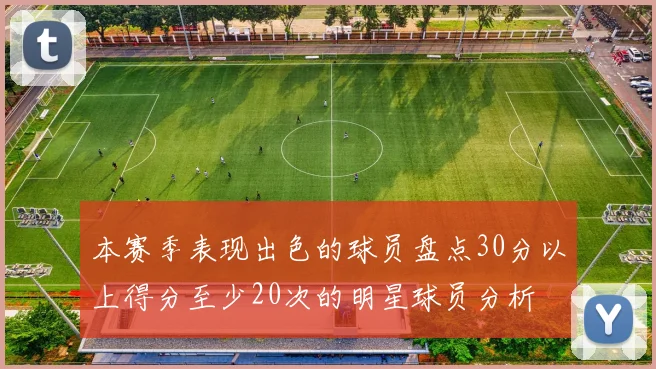 本赛季表现出色的球员盘点30分以上得分至少20次的明星球员分析
