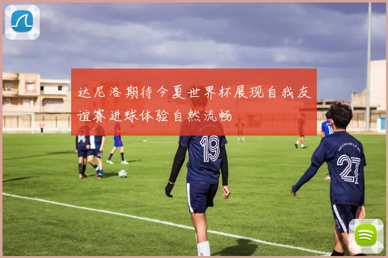 达尼洛期待今夏世界杯展现自我友谊赛进球体验自然流畅