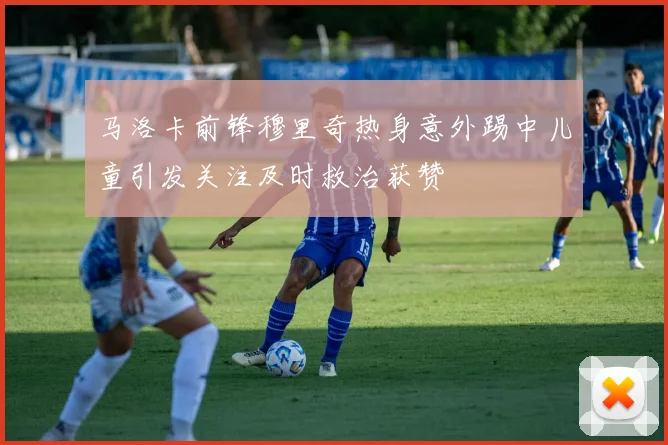 马洛卡前锋穆里奇热身意外踢中儿童引发关注及时救治获赞