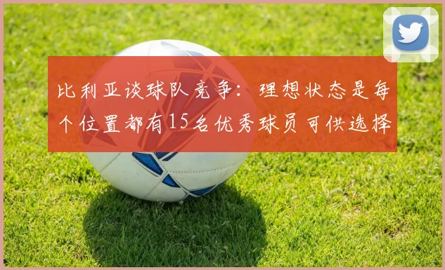 比利亚谈球队竞争：理想状态是每个位置都有15名优秀球员可供选择