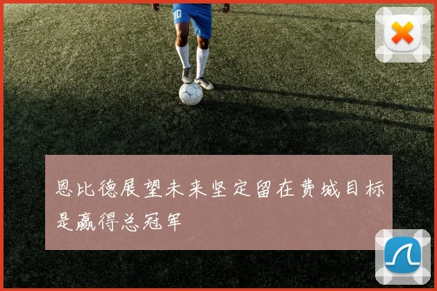 恩比德展望未来坚定留在费城目标是赢得总冠军