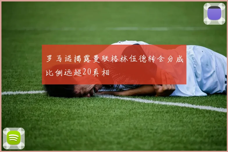 罗马诺揭露曼联格林伍德转会分成比例远超20真相