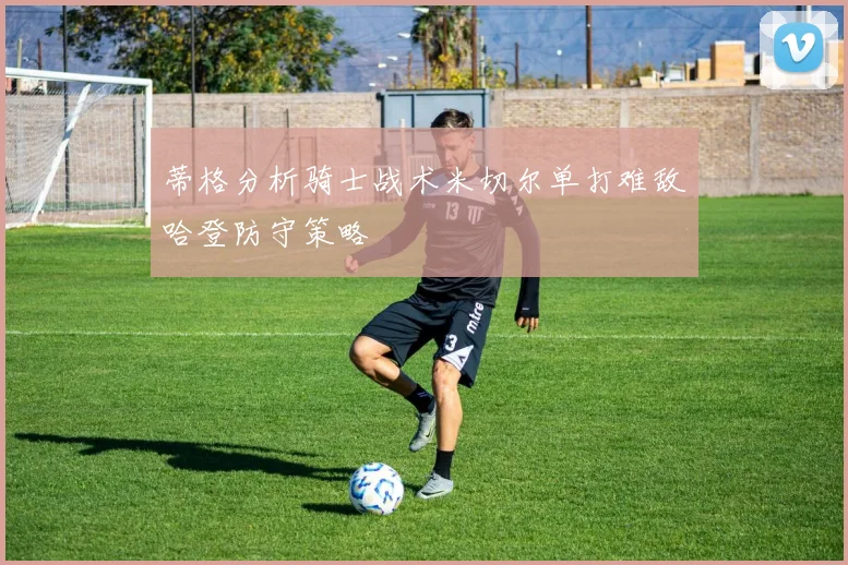 蒂格分析骑士战术米切尔单打难敌哈登防守策略