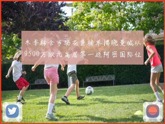 冬季转会市场花费榜单揭晓曼城以9500万欧元高居第一迈阿密国际位列第十一