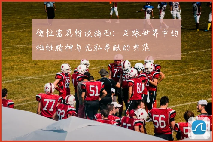 德拉富恩特谈梅西：足球世界中的牺牲精神与无私奉献的典范